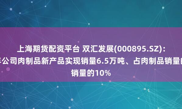 上海期货配资平台 双汇发展(000895.SZ)：上半年公司肉制品新产品实现销量6.5万吨、占肉制品销量的10%