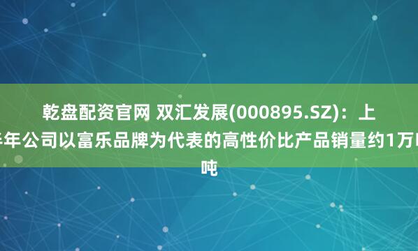 乾盘配资官网 双汇发展(000895.SZ)：上半年公司以富乐品牌为代表的高性价比产品销量约1万吨