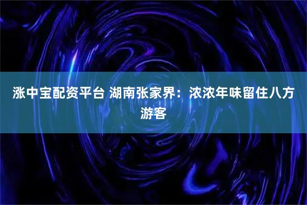 涨中宝配资平台 湖南张家界：浓浓年味留住八方游客