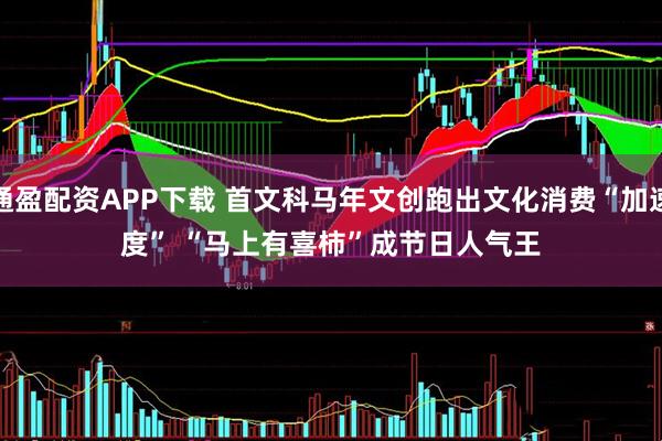 通盈配资APP下载 首文科马年文创跑出文化消费“加速度” “马上有喜柿”成节日人气王