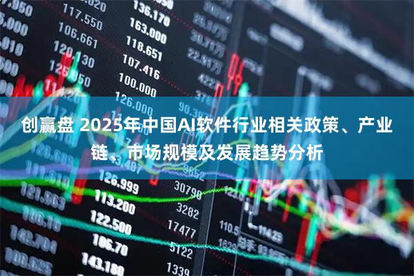 创赢盘 2025年中国AI软件行业相关政策、产业链、市场规模及发展趋势分析