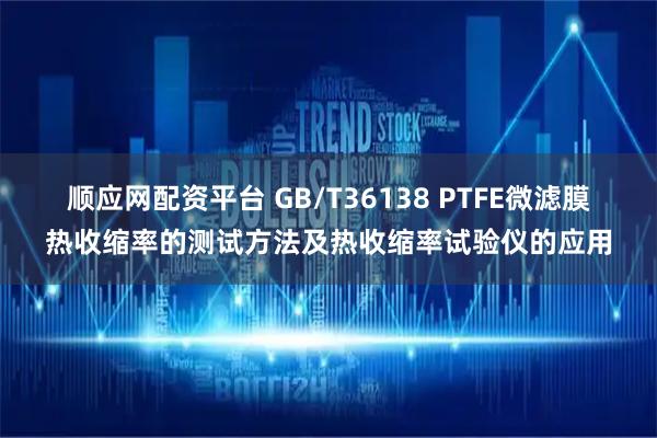 顺应网配资平台 GB/T36138 PTFE微滤膜热收缩率的测试方法及热收缩率试验仪的应用
