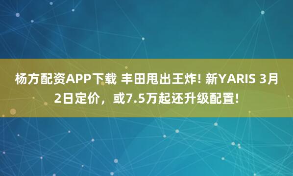 杨方配资APP下载 丰田甩出王炸! 新YARIS 3月2日定价，或7.5万起还升级配置!