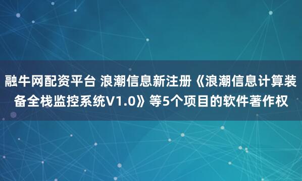 融牛网配资平台 浪潮信息新注册《浪潮信息计算装备全栈监控系统V1.0》等5个项目的软件著作权