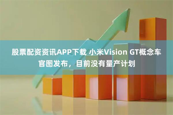 股票配资资讯APP下载 小米Vision GT概念车官图发布，目前没有量产计划