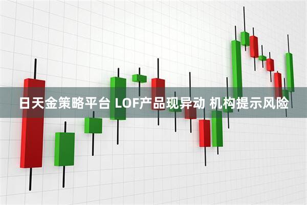 日天金策略平台 LOF产品现异动 机构提示风险