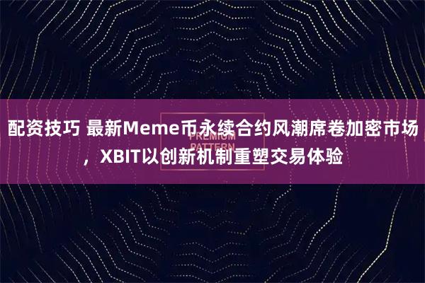 配资技巧 最新Meme币永续合约风潮席卷加密市场，XBIT以创新机制重塑交易体验