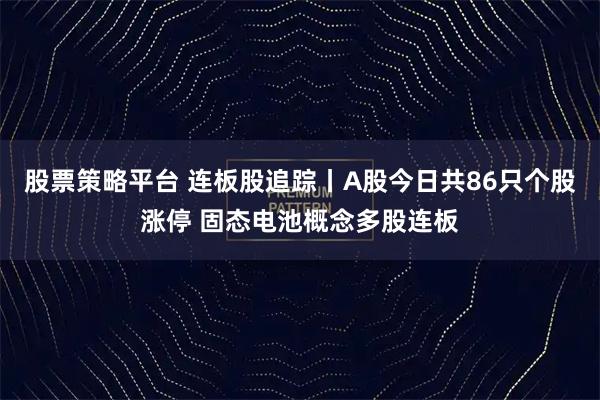 股票策略平台 连板股追踪丨A股今日共86只个股涨停 固态电池概念多股连板
