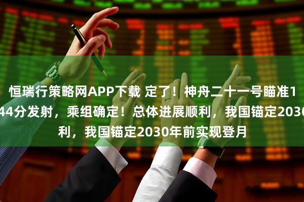 恒瑞行策略网APP下载 定了！神舟二十一号瞄准10月31日23时44分发射，乘组确定！总体进展顺利，我国锚定2030年前实现登月