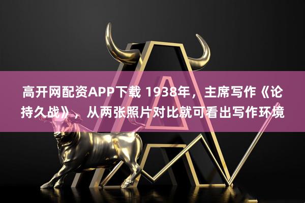高开网配资APP下载 1938年,主席写作《论持久战》,从两张照片对比就可看出写作环境