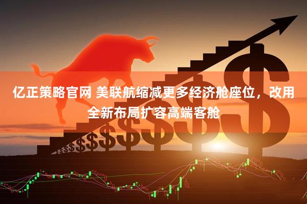 亿正策略官网 美联航缩减更多经济舱座位，改用全新布局扩容高端客舱