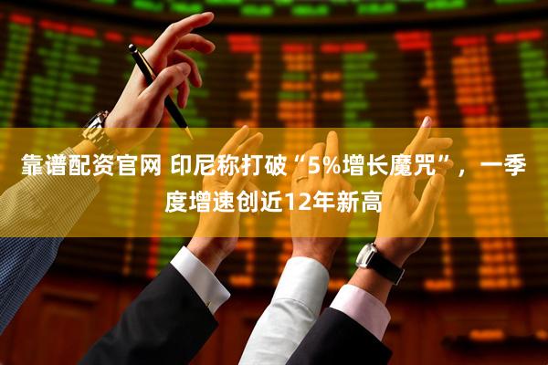 靠谱配资官网 印尼称打破“5%增长魔咒”，一季度增速创近12年新高
