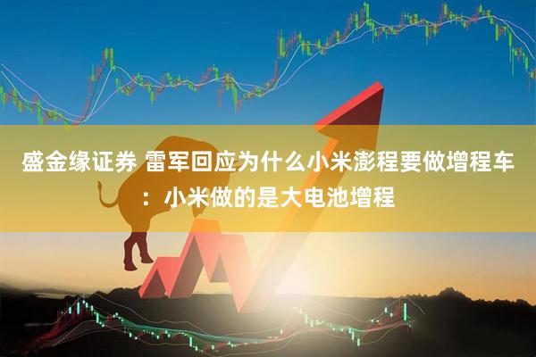 盛金缘证券 雷军回应为什么小米澎程要做增程车：小米做的是大电池增程